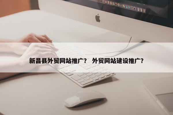 新昌县外贸网站推广？ 外贸网站建设推广？
