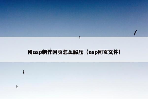 用asp制作网页怎么解压（asp网页文件）