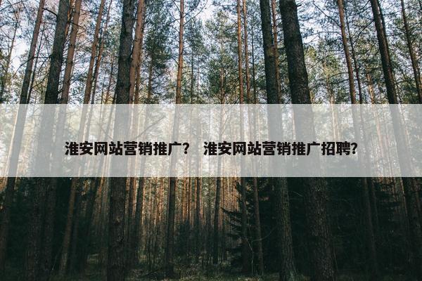淮安网站营销推广？ 淮安网站营销推广招聘？