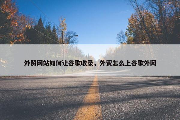 外贸网站如何让谷歌收录，外贸怎么上谷歌外网
