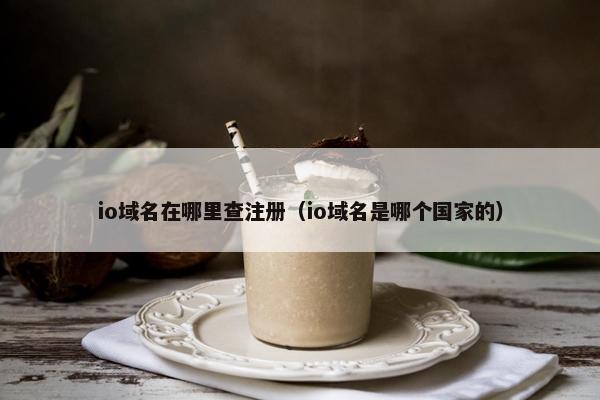 io域名在哪里查注册（io域名是哪个国家的）