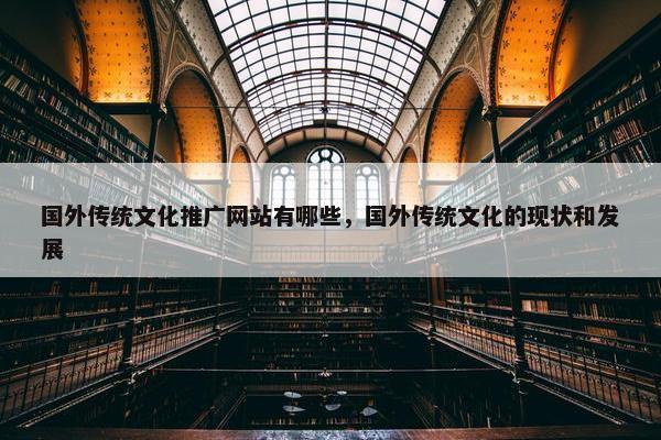 国外传统文化推广网站有哪些，国外传统文化的现状和发展