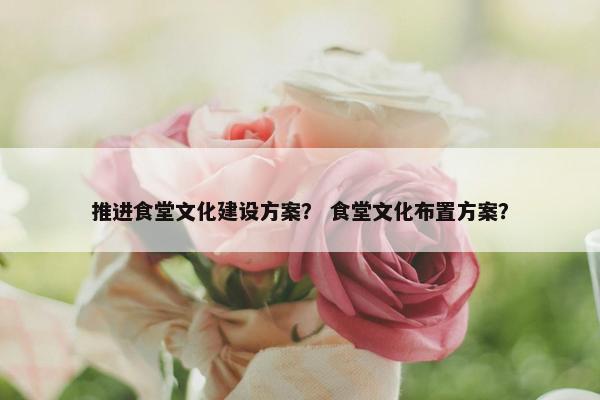 推进食堂文化建设方案？ 食堂文化布置方案？