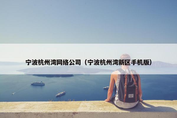 宁波杭州湾网络公司（宁波杭州湾新区手机版）