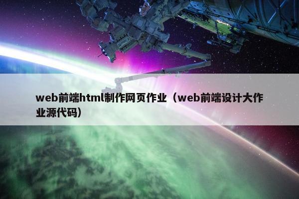 web前端html制作网页作业（web前端设计大作业源代码）