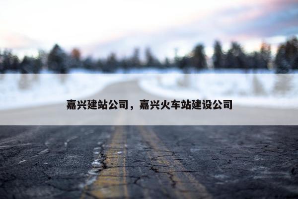 嘉兴建站公司，嘉兴火车站建设公司