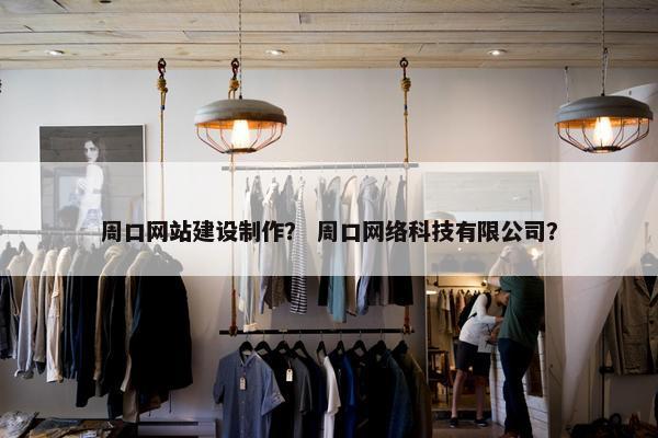 周口网站建设制作？ 周口网络科技有限公司？