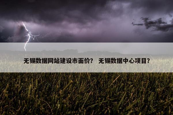 无锡数据网站建设市面价？ 无锡数据中心项目？