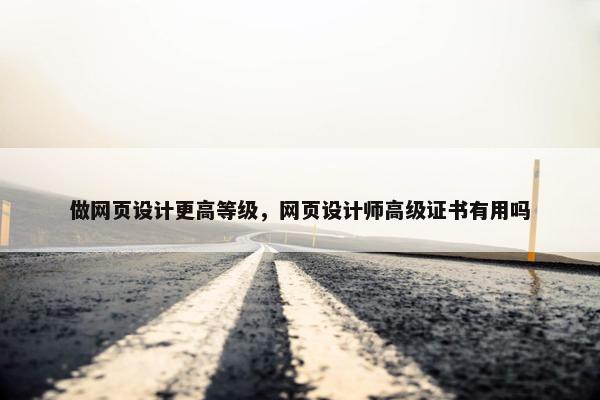 做网页设计更高等级，网页设计师高级证书有用吗