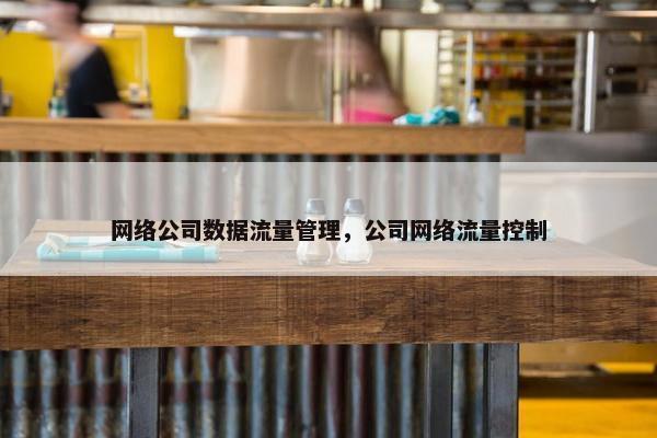 网络公司数据流量管理，公司网络流量控制