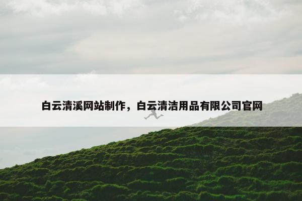 白云清溪网站制作，白云清洁用品有限公司官网