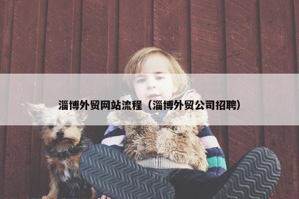 淄博外贸网站流程（淄博外贸公司招聘）