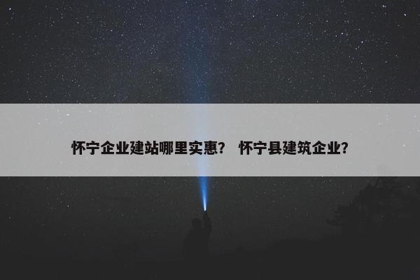 怀宁企业建站哪里实惠？ 怀宁县建筑企业？