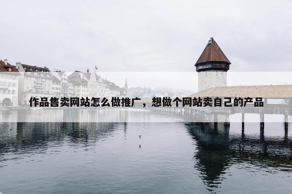 作品售卖网站怎么做推广，想做个网站卖自己的产品
