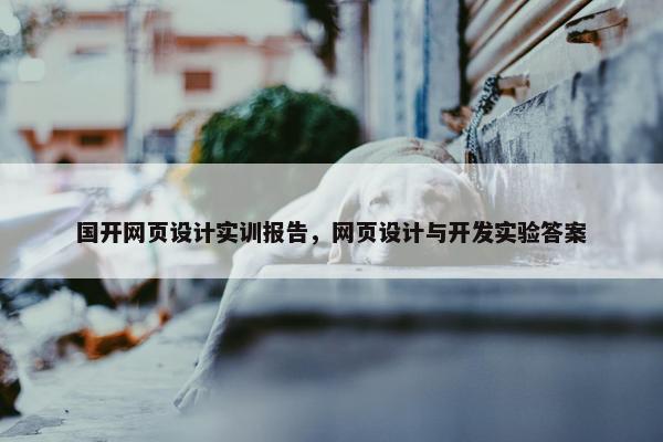 国开网页设计实训报告，网页设计与开发实验答案