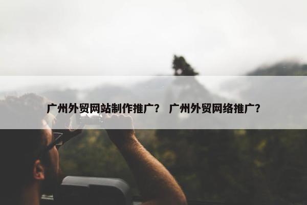 广州外贸网站制作推广？ 广州外贸网络推广？