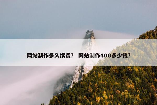 网站制作多久续费？ 网站制作400多少钱？