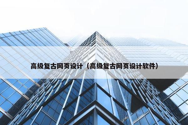 高级复古网页设计（高级复古网页设计软件）