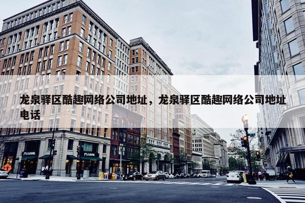 龙泉驿区酷趣网络公司地址，龙泉驿区酷趣网络公司地址电话