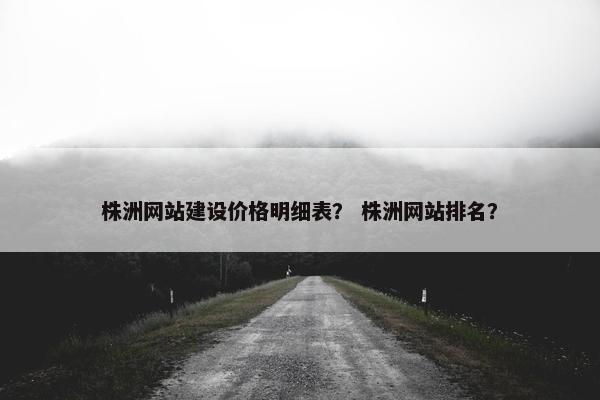 株洲网站建设价格明细表？ 株洲网站排名？