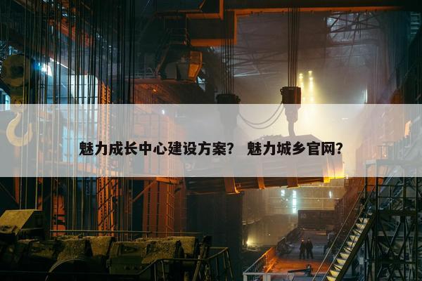 魅力成长中心建设方案？ 魅力城乡官网？