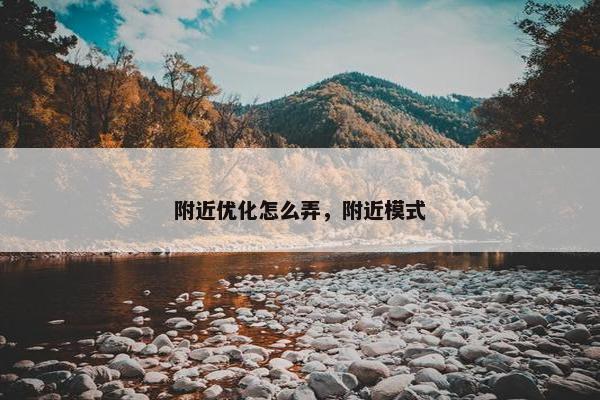 附近优化怎么弄，附近模式