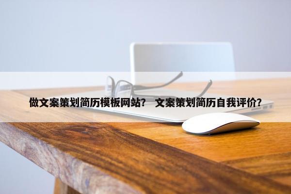 做文案策划简历模板网站？ 文案策划简历自我评价？