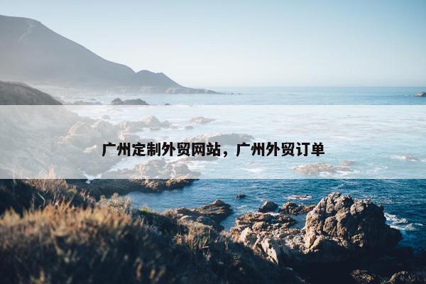 广州定制外贸网站，广州外贸订单