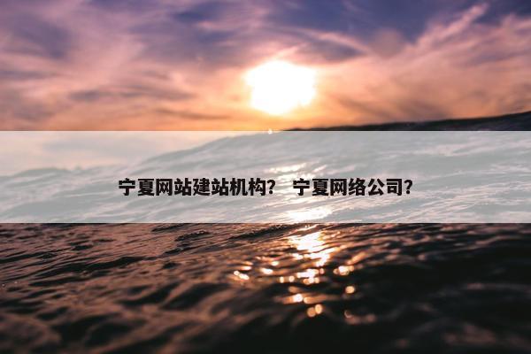 宁夏网站建站机构？ 宁夏网络公司？