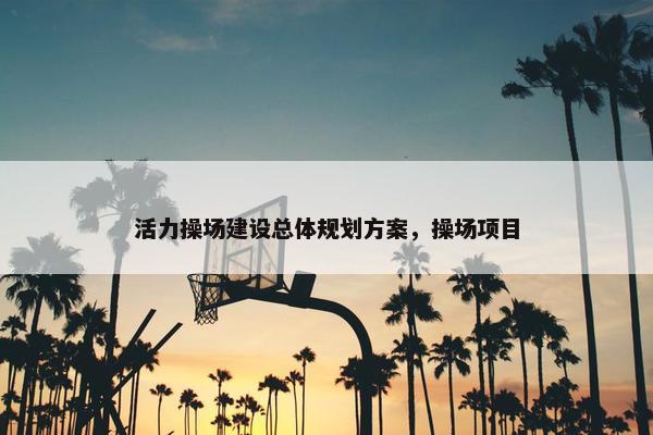 活力操场建设总体规划方案，操场项目