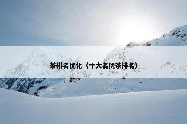 茶排名优化（十大名优茶排名）