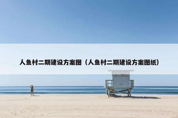 人鱼村二期建设方案图（人鱼村二期建设方案图纸）