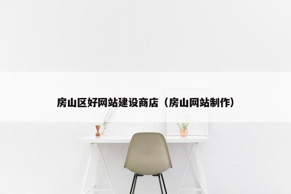 房山区好网站建设商店（房山网站制作）