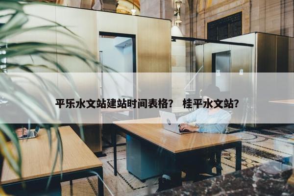 平乐水文站建站时间表格？ 桂平水文站？