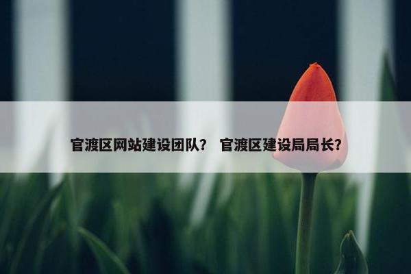 官渡区网站建设团队？ 官渡区建设局局长？