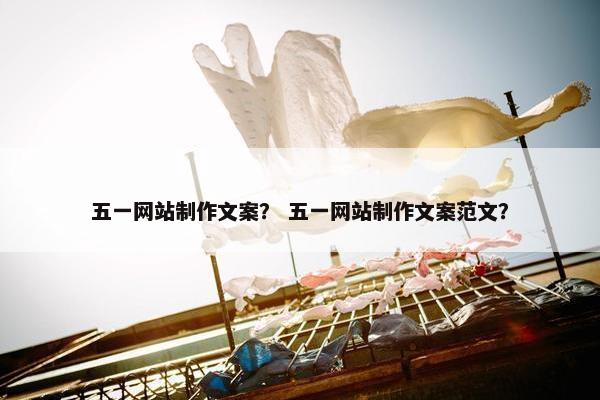 五一网站制作文案？ 五一网站制作文案范文？