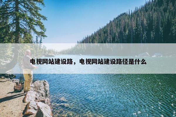电视网站建设路，电视网站建设路径是什么