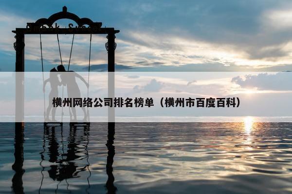 横州网络公司排名榜单（横州市百度百科）