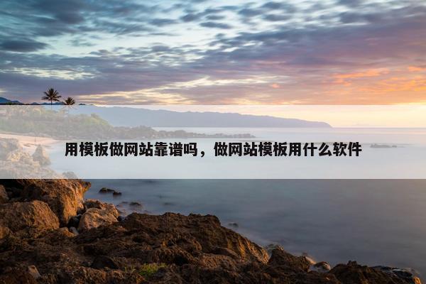 用模板做网站靠谱吗，做网站模板用什么软件