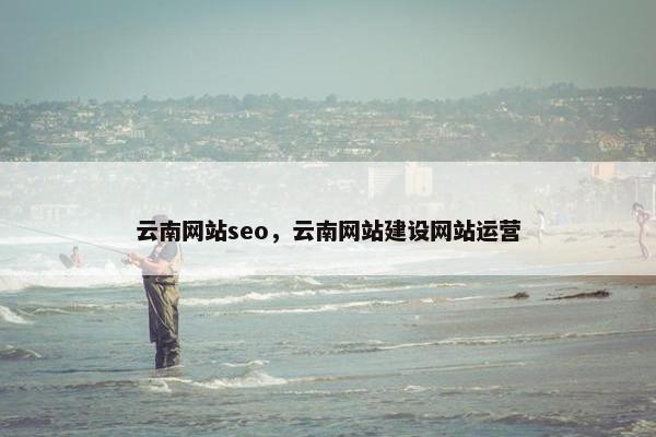 云南网站seo，云南网站建设网站运营