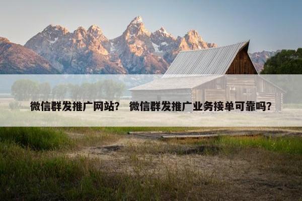 微信群发推广网站？ 微信群发推广业务接单可靠吗？