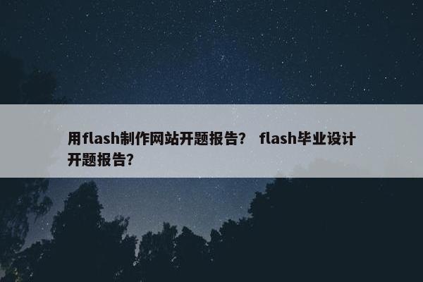 用flash制作网站开题报告？ flash毕业设计开题报告？
