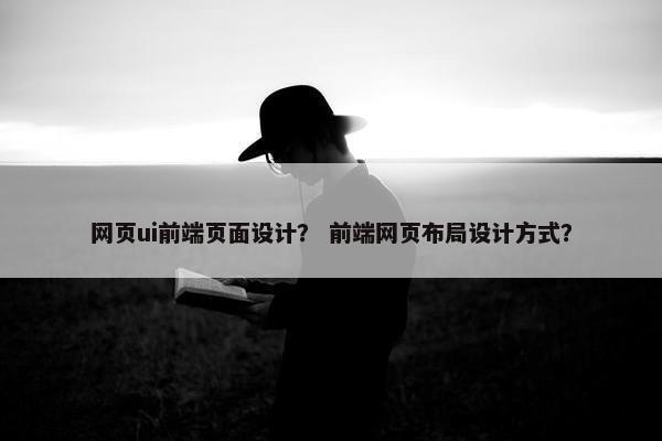 网页ui前端页面设计？ 前端网页布局设计方式？