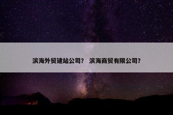 滨海外贸建站公司？ 滨海商贸有限公司？