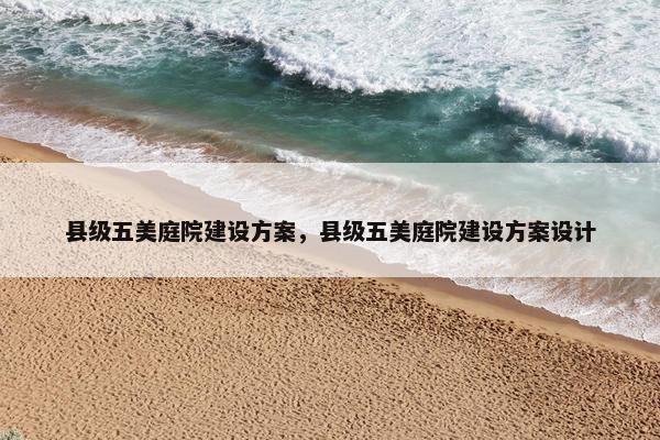 县级五美庭院建设方案，县级五美庭院建设方案设计