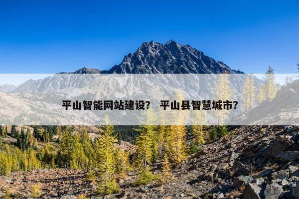 平山智能网站建设？ 平山县智慧城市？