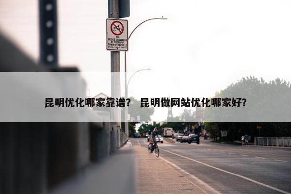 昆明优化哪家靠谱？ 昆明做网站优化哪家好？