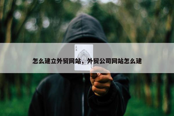 怎么建立外贸网站，外贸公司网站怎么建