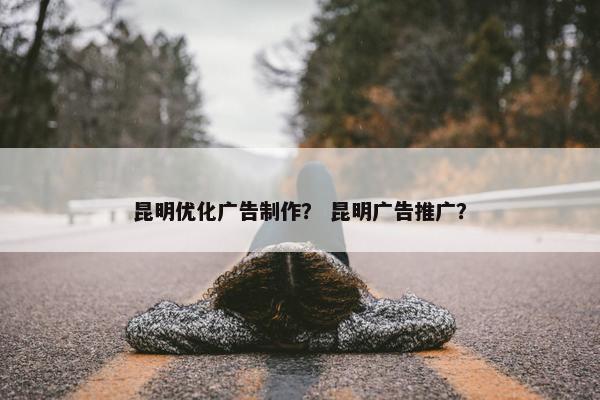 昆明优化广告制作？ 昆明广告推广？