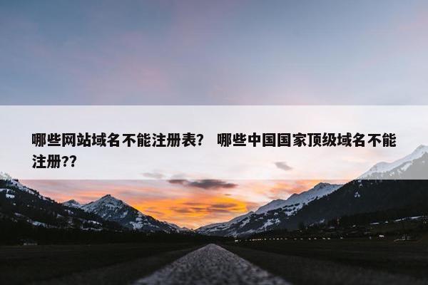 哪些网站域名不能注册表？ 哪些中国国家顶级域名不能注册?？